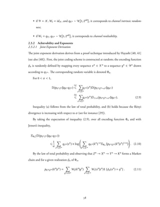 • if Y = K, W2 = idK, and qKn ∼ U 1, 2nR , it corresponds to channel intrinsic random-
ness;
• if W1 = qX , qXn ∼ U 1, 2nR , it corresponds to channel resolvability.
2.3.2 Achievability and Exponents
2.3.2.1 Joint Exponent Derivation
The joint exponent derivation derives from a proof technique introduced by Hayashi [40, 41]
(see also [48]). First, the joint coding scheme is constructed at random; the encoding function
φn is randomly defined by mapping every sequence xn ∈ Xn to a sequence yn ∈ Yn drawn
according to qYn . The corresponding random variable is denoted Φn.
For 0 < α < 1,
D(pKnZn ||qKnqZn )
(a)
⩽
∑
zn ∈Zn
qZn (zn
)D(pKn|Zn=zn ||qKn )
(b)
⩽
∑
zn ∈Zn
qZn (zn
)D1+α (pKn|Zn=zn ||qKn ), (2.9)
Inequality (a) follows from the law of total probability, and (b) holds because the Rényi
divergence is increasing with respect to α (see for instance [29]).
By taking the expectation of inequality (2.9), over all encoding function Φn and with
Jensen’s inequality,
EΦn (D(pKnZn ||qKnqZn ))
⩽
1
α
∑
zn ∈Zn
qZn (zn
) × log
∑
kn ∈Kn
qKn (kn
)−α
EΦn pKn|Zn (kn
|zn
)1+α
. (2.10)
By the law of total probability and observing that Zn → Xn → Yn → Kn forms a Markov
chain and for a given realization φn of Φn,
pKn|Zn (kn
|zn
) =
∑
yn ∈Yn
W2(kn
|yn
)
∑
xn ∈Xn
W1(xn
|zn
)1 {φn(xn
) = yn
} . (2.11)
38
 