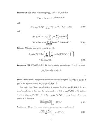 Proposition 2.30 There exists a mapping φn : Xn → Yn, such that
D(pKnZn ||qKnqZn ) ⩽ e−nEj (qZ ,qK ,W1,W2)
,
with
Ej(qZ ,qK,W1,W2) = max
α∈[0,1]
Ec(α,qZ ,W1) − Er (α,qY ,W2), (2.16)
and
Ec(α,qZ ,W1) = − log
∑
z∈Z
qZ (z)
∑
x∈X
W1(x|z)1+α
Er (α,qY ,W2) = log
∑
k∈K
∑
y∈Y
W2(k|y)1+α
qY (y)qK(k)−α
. (2.17)
♢
Remark Using the same upper bound as in [41],
Er (α,qY ,W2) ⩽ log
∑
kn ∈Kn
∑
yn ∈Yn
qYn (yn
)W2(kn
|yn
)
1
1−α
1−α
≜ E′
r (α,qY ,W2). (2.18)
Corollary 2.31 If H(X|Z) ⩾ I( ˜Y; ˜K), then there exists a mapping φn : X → Y, such that
lim
n→∞
D(pKnZn ||qKnqZn ) = 0.
♢
Proof The key behind the asymptotic results consists in observing that EΦn (D(pKnZn ||qKnqZn ))
goes to 0 as n goes to infinity if Ej(qZ ,qK,W1,W2) > 0.
First notice that Ej(0,qZ ,qK,W1,W2) = 0, meaning that Ej(qZ ,qK,W1,W2) ⩾ 0. It is
therefore sufficient to show that the derivative of s → Ej(0,qZ ,qK,W1,W2) in 0 is positive
to ensure Ej(qZ ,qK,W1,W2) > 0 since Ej(α,qZ ,qK,W1,W2) is non-negative, non-decreasing,
convex in α. Note that
∂Ec(α,qZ ,W1)
∂α α=0
= H(X|Z) . (2.19)
In addition, −E′
r (α,qY ,W2) is non-negative, non-decreasing, convex in α, and
−
∂E′
r (α,qY ,W2)
∂α α=0
= −I( ˜Y; ˜K). (2.20)
41
 