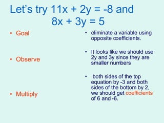 Let’s try 11x + 2y = -8 and   8x + 3y = 5 Goal Observe Multiply  eliminate a variable using opposite coefficients.  It looks like we should use 2y and 3y since they are smaller numbers both sides of the top equation by -3 and both sides of the bottom by 2, we should get  coefficients  of 6 and -6. 