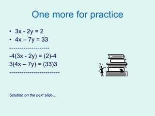 One more for practice 3x - 2y = 2 4x – 7y = 33 -------------------- -4(3x - 2y) = (2)-4 3(4x – 7y) = (33)3 ------------------------- Solution on the next slide… 