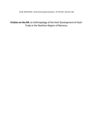 551198 - MICHELE RENSO - MA Social-Anthropology of Development – 20
th
April 2015 – Wordcount: 9450
Friction on the Rif: an Anthropology of the Illicit Development of Hash-
Trade in the Northern Region of Morocco.
 