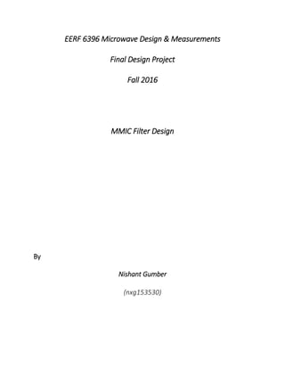 EERF 6396 Microwave Design & Measurements
Final Design Project
Fall 2016
MMIC Filter Design
By
Nishant Gumber
(nxg153530)
 