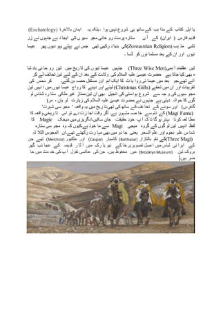 ‫ہب‬ ‫مذا‬ ‫کے‬ ‫کتاب‬ ِ ‫اہل‬ ‫یا‬‫کے‬‫ساتھ‬‫ہی‬‫شروع‬‫نہیں‬‫یہ‬ ‫بلکہ‬ ‫۔‬ ‫ہوا‬‫باآلخرة‬ ‫ایمان‬(Eschatology)
‫قدیم‬‫فارس‬‫زر‬ ‫نے‬ ‫جنہوں‬ ‫ہے‬ ‫د‬ ‫ایجا‬ ‫کی‬ ‫ں‬ ‫سیو‬ ‫مجو‬ ‫حانی‬ ‫رو‬ ‫پرست‬ ‫ستارہ‬ ‫ن‬ ْ‫ا‬ ‫کے‬ )‫ایران‬ (
‫ہب‬ ‫مذ‬ ‫تشی‬(Zoroastrian Religion)‫عیسا‬ ‫پھر‬ ‫دیوں‬ ‫یہو‬ ‫پہلے‬ ‫نے‬ ‫جس‬ ‫تھی‬ ‫رکھی‬ ‫د‬ ‫بنیا‬ ‫کی‬
‫۔‬ ‫ڈسا‬ ‫کو‬ ‫نوں‬ ‫مسلما‬ ‫بعد‬ ‫کے‬ ‫ان‬ ‫اور‬ ‫ئیوں‬
‫دمی‬ ‫آ‬ ‫عقلمند‬ ‫تین‬(Three Wise Men)‫شا‬ ‫باد‬ ‫نی‬ ‫حا‬ ‫رو‬ ‫تین‬ ‫میں‬ ‫ریخ‬ ‫تا‬ ‫کی‬ ‫ں‬ ‫ئیو‬ ‫عیسا‬ ‫جنہیں‬
‫کر‬ ‫لے‬ ‫تحائف‬ ‫تین‬ ‫لئے‬ ‫کے‬ ‫ان‬ ‫بعد‬ ‫کے‬ ‫والدت‬ ‫کی‬ ‫السالم‬ ‫علیہ‬ ٰ‫عیسی‬ ‫حضرت‬ ‫ہے‬ ‫جاتا‬ ‫کیا‬ ‫بھی‬ ‫ہ‬
‫کی‬ ‫سمس‬ ‫کر‬ ‫گئے۔‬ ‫بن‬ ‫حصہ‬ ‫مستقل‬ ‫اور‬ ‫اہم‬ ‫ایک‬ ‫کا‬ ‫ت‬ ‫یا‬ ‫روا‬ ‫ئی‬ ‫عیسا‬ ‫میں‬ ‫بعد‬ ‫تھے۔جو‬ ‫آئے‬
‫تحفے‬ ‫میں‬ ‫ان‬ ‫اور‬ ‫تقریبات‬(Christmas Gifts)‫دینے‬ ‫اور‬ ‫لینے‬‫تین‬ ‫نہیں‬ ِ‫ا‬ ‫میں‬‫ئیوں‬ ‫عیسا‬ ‫رواج‬ ‫کا‬
‫ہوا۔‬ ‫شروع‬ ‫سے‬ ‫جہ‬ ‫و‬ ‫کی‬ ‫سیوں‬ ‫مجو‬‫لو‬ ‫شناس‬ ‫رہ‬ ‫ستا‬ ‫ملکی‬ ‫غیر‬ ‫ممتاز‬‫تین‬ ‫ان‬ ‫بھی‬ ‫انجیل‬ ‫کی‬ ‫متی‬
(‫مر‬ ، ‫بان‬ ‫لو‬ ‫زیارت‬ ‫کی‬ ‫السالم‬ ‫علیہ‬ ٰ‫عیسی‬ ‫حضرت‬ ‫نے‬ ‫جنہوں‬ ‫ہے‬ ‫دیتی‬ ‫حوالہ‬ ‫کا‬ ‫گوں‬
‫گنقرس‬)‫کے‬ ‫سونے‬ ‫اور‬' ‫واقعہ‬ ‫یہ‬ ‫میں‬ ‫ریخ‬ ‫تھی۔تا‬ ‫کی‬ ‫ساتھ‬ ‫کے‬ ‫ئف‬ ‫تحا‬'‫شہرت‬ ‫سی‬ ‫مجو‬
(Magi Fame)‫کا‬ ‫واقعہ‬ ‫ریخی‬ ‫تا‬ ‫اس‬ ‫تو‬ ‫دے‬ ‫زت‬ ‫اجا‬ ‫وقت‬ ‫اگر‬ ‫ہے۔‬ ‫مشہور‬ ‫صہ‬ ‫خا‬ ‫سے‬ ‫نام‬ ‫کے‬
‫میجک‬ ‫میں‬‫سکیں۔انگریزی‬ ‫جان‬ ‫حقیقت‬ ‫خود‬ ‫پ‬ ‫آ‬ ‫کہ‬ ‫تا‬ ‫گا‬ ‫ہو‬ ‫بہتر‬ ‫کرنا‬ ‫لعہ‬ ‫مطا‬Magic‫کا‬
‫ان‬ ‫لفظ‬‫میجی‬ ‫گروہ‬ ‫کے‬ ‫گوں‬ ‫لو‬ ‫تین‬ ‫ہیں‬Magi‫ستارہ‬ ‫سی‬ ‫مجو‬ ‫وہ‬ ‫کہ‬ ‫ہے۔کیوں‬ ‫خوذ‬ ‫ما‬ ‫سے‬
‫تھے۔ان‬ ‫رکھتے‬ ‫رت‬ ‫مہا‬ ‫بھی‬ ‫میں‬ ‫دو‬ ‫جا‬ ‫یعنی‬ ‫السحر‬ ‫علم‬ ‫اور‬ ‫نجوم‬ ِ ‫علم‬ ‫س‬ ‫شنا‬‫المجوس‬‫ثہ‬ ‫الثال‬
(Three Magi)‫نام‬ ‫کے‬‫بالتازار‬(Balthasar)‫كاسبار‬(Caspar)‫اور‬‫ملكیور‬(Melchior)‫جن‬ ‫تھے‬
‫گھر‬ ‫ئب‬ ‫عجا‬ ‫کے‬ ‫قدیمہ‬ ِ ‫ر‬ ‫ثا‬ ‫آ‬ ‫میں‬ ‫رک‬ ‫یا‬ ‫نیو‬ ‫کے‬ ‫خا‬ ‫تصویری‬ ‫صل‬ ‫ا‬ ‫میں‬‫لباس‬ ‫نی‬ ‫ایرا‬ ‫کے‬
‫لین‬ ‫بروک‬BrooklynMuseum))‫حا‬ ‫میں‬ ‫مت‬ ‫خد‬ ‫کی‬ ‫پ‬ ‫آ‬ ‫نقول‬ ‫عکسی‬ ‫کی‬ ‫جن‬ ‫ہیں۔‬ ‫محفوظ‬ ‫میں‬
‫ہیں۔‬ ‫ضر‬
 