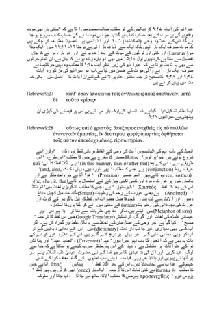 ‫یت‬ ‫آ‬ ‫کی‬ ‫نیو‬ ‫عبرا‬۹:۲۷‫تو‬ ‫گے‬ ‫دیکھیں‬ ‫کو‬‫ہے‬ ‫تا‬ ‫آ‬ ‫میں‬ ‫سمجھ‬ ‫صاف‬ ‫مطلب‬‫موت‬ ‫بھی‬ ‫بار‬ ‫"جتنی‬ ‫کہ‬
"‫گا‬ ‫ہو‬ ‫کتاب‬ ‫حساب‬ ‫بعد‬ ‫کے‬ ‫موت‬ ‫ہر‬ ‫گی‬ ‫ہو‬ ‫واقع‬‫جا‬ ‫ہو‬ ‫شروع‬ ‫کتاب‬ ‫حساب‬ ‫گی‬ ‫ئے‬ ‫آ‬ ‫موت‬ ‫نہی‬ ‫جو‬ ‫یا‬
‫گا۔‬ ‫ئے‬)‫شفۃ‬ ‫(المکا‬ ‫وحی‬ ‫وہ‬ ‫عال‬ ‫کے‬‫اس‬۲۰:۶‫اور‬۲:۱۱‫ہیں‬ ‫چکے‬ ‫کر‬ ‫لعہ‬ ‫مطا‬ ً‫ال‬‫تفصی‬ ‫ہم‬ ‫میں‬
‫ہے۔‬ ‫تی‬ ‫آ‬ ‫بار‬ ‫دہ‬ ‫ذیا‬ ‫سے‬ ‫ایک‬ ‫بلکہ‬ ‫نہیں‬ ‫بار‬ ‫ایک‬ ‫صرف‬ ‫موت‬ ‫کہ‬‫یوحنا‬۱۶-۱۱:۱۱‫میں‬‫جذا‬ ‫ایک‬
‫می‬)sLazaru(‫گوں‬ ‫لو‬ ‫اور‬ ‫کئی‬ ‫اور‬‫کے‬‫اور‬ ‫نے‬ ‫ہو‬ ‫زندہ‬ ‫بعد‬ ‫کے‬ ‫موت‬‫بار‬ ‫دو‬‫ہ‬‫بیان‬ ‫کا‬ ‫نے‬ ‫مر‬
‫ہے۔‬ ‫ملتا‬ ‫سے‬ ‫تفصیل‬‫اول‬ ‫کرنتھیوں‬۱۵:۲۰‫میں‬‫ہے‬ ‫بیان‬ ‫کا‬ ‫نے‬ ‫ہو‬ ‫زندہ‬ ‫بارہ‬ ‫دو‬ ‫بھی‬‫حوالوں‬ ‫تمام‬ ‫ان‬ ‫۔‬
‫ب‬ ‫ثا‬ ‫یہ‬ ‫بھی‬ ‫سے‬‫آیت‬ ‫نظر‬ ِ ‫زیر‬ ‫کی‬ ‫نیو‬ ‫عبرا‬ ‫کہ‬ ‫ہے‬ ‫تا‬ ‫ہو‬ ‫ت‬۹:۲۷‫جو‬ ‫نہیں‬ ‫وہ‬ ‫مطلب‬ ‫کا‬‫نے‬ ‫کلیسا‬
‫میں‬ ‫ضمن‬ ‫کے‬ ‫ت‬ ‫مو‬ ‫لی‬ ‫وا‬ ‫نے‬ ‫آ‬ ‫بار‬ ‫ایک‬ ‫صرف‬‫لیا‬‫ہے۔‬‫ہم‬ ‫اب‬‫رہ‬ ‫کو‬ ‫مز‬ ‫کی‬ ‫نیو‬ ‫عبرا‬‫آیات‬
۹:۲۷‫اور‬۹:۲۸‫کا‬‫صحیح‬‫من‬ ‫جمہ‬ ‫تر‬‫کےلئ‬ ‫نے‬ ‫ال‬ ‫پر‬ ‫عام‬ ِ ‫ظر‬‫ے‬‫کا‬ ‫ت‬ ‫یا‬ ‫آ‬ ‫ان‬‫خد‬ ‫پکی‬ ‫آ‬ ‫متن‬‫اصل‬
‫ہیں‬ ‫تے‬ ‫کر‬‫پیش‬ ‫میں‬ ‫مت‬‫۔‬
Hebrews9:27 καθ’ ὅσον ἀπόκειται τοῖςἀνθρώποιςἅπαξἀποθανεῖν, μετὰ
δὲ τοῦτο κρίσις•
‫ایسا‬‫نظام‬‫تشکیل‬‫دیا‬‫گیا‬‫ہے‬‫کہ‬‫انسان‬‫کے‬‫بار‬ ‫ایک‬‫مر‬‫تے‬‫ہی‬‫اس‬‫پر‬‫فیصلے‬‫کی‬‫گھڑی‬‫آ‬‫ن‬
‫پہنچتی‬‫ہے‬‫۔‬‫عبرانیوں‬۹:۲۷
Hebrews9:28 οὕτως καὶ ὁ χριστός, ἅπαξ προσενεχθεὶς εἰς τὸ πολλῶν
ἀνενεγκεῖν ἁμαρτίας,ἐκ δευτέρου χωρὶς ἁμαρτίας ὀφθήσεται
τοῖς αὐτὸν ἀπεκδεχομένοις, εἰς σωτηρίαν.
‫کے‬‫انجیل‬‫باب‬‫نہم‬‫کی‬‫اٹھائیسویں‬‫آ‬‫یت‬‫کی‬‫وحی‬‫کے‬‫الفاظ‬‫یو‬‫نانی‬‫لفظ‬οὕτως'‫اوٹوز‬'‫سے‬
‫شروع‬‫ہوتے‬‫ہیں‬‫جو‬'‫ٹوس‬ ‫ہو‬ 'Hotos‫مصدر‬‫کا‬‫مخرج‬‫ہے‬‫جس‬‫کا‬‫مطلب‬'‫اس‬،‫طرح‬'‫اس‬
‫طریقے‬‫سے‬،‫اس‬‫کے‬‫بعد‬' (in this manner, thus or after that)‫ہے‬‫۔‬‫اگال‬‫لفظ‬''‫ہی‬ ‫کا‬καὶ
ِ‫حرف‬‫ربط‬(conjunction)‫ہے‬‫جس‬‫کا‬‫مطلب‬'‫پھر‬،،‫اور‬،‫بھی‬‫یہاں‬‫تک‬‫کہ‬'(and, also,
even, so then)‫ہو‬‫تاہے‬‫۔‬‫پھر‬‫اسم‬ِ‫ضمیر‬(Pronoun)‘‫ھ‬‫و‬'‫آتا‬‫ہے‬‫جو‬‫واحد‬‫مذکر‬‫ہے‬‫اور‬
‫یکساں‬‫طور‬‫پر‬‫عورت‬،‫مرد‬‫اور‬‫کسی‬‫اکیلی‬‫چیز‬‫کے‬‫لئے‬‫استعمال‬‫ہو‬‫تاہے‬(he, she , it, that)‫۔‬
‫اس‬‫کے‬‫بعد‬‫کا‬‫لفظ‬‘ Χριστὸς‫کھرستو‬‫ز‬‘‫ہے‬‫۔‬‫جس‬‫کا‬‫مطلب‬‫ئنٹڈ‬ ‫انو‬ '‫میں‬ ‫لغات‬ ‫انگریزی‬
'(Anointed)‫ہے۔‬‫یعنی‬‫رطوبت‬ ‫کی‬ ‫رحم‬ ‫کے‬ ‫عورت‬(Smear)،‫گند‬‫مند‬‫میل‬‫کچیل‬،‫داغ‬
‫دھبوں‬‫اور‬‫آ‬‫الئش‬‫سے‬‫لت‬‫پت‬‫۔‬‫کو‬ ‫لفظ‬ ‫اس‬ ‫حضرات‬ ‫ضل‬ ‫فا‬ ‫کچھ‬‫تیل‬‫یا‬‫گریس‬‫کے‬‫کوٹ‬‫اور‬
‫عورت‬‫کی‬‫دانی‬ ‫بچہ‬‫کی‬‫رطو‬‫بت‬(smear)‫کے‬‫معنی‬‫میں‬‫کر‬ ‫لے‬‫گنا‬‫ہوں‬‫کا‬‫استعارہ‬
(Metaphor of sins)‫بھی‬‫ہیں‬ ‫لیتے‬‫۔‬‫مگر‬‫مذ‬‫ثر‬ ‫متا‬ ‫سے‬ ‫نظریات‬ ‫ہبی‬‫اور‬ ‫دی‬ ‫یہو‬ ‫یا‬
‫عیسائی‬‫علماء‬‫کی‬‫لغات‬‫ٹرانسلیٹر‬ ‫گل‬ ‫گو‬ ‫اور‬(Google Translator)‫میں‬‫اس‬‫لفظ‬‫کا‬‫تر‬‫جمہ‬'
‫مسیح‬'‫کیا‬‫گیا‬‫ہے‬‫جو‬‫اصل‬ ‫کے‬ ‫وحی‬‫متن‬‫کے‬‫لحاظ‬‫سے‬‫با‬‫لکل‬‫غلط‬‫اور‬‫گمراہ‬‫کن‬‫ہے‬‫۔‬‫اگر‬
‫آپ‬‫کسی‬‫بھی‬‫معیا‬‫ری‬‫غیر‬‫جا‬‫نب‬‫دار‬‫لغت‬(dictionary)‫میں‬‫اس‬‫کے‬‫معانی‬‫د‬‫یکھیں‬‫گے‬‫تو‬
‫آپ‬‫کو‬‫وہی‬‫معا‬‫نی‬‫ملیں‬‫گے‬‫جو‬‫یہاں‬‫پر‬‫درج‬‫کئے‬‫گئے‬‫ہیں‬‫۔‬‫کی‬ ‫نے‬ ‫کر‬ ‫غور‬ ‫عالوہ‬ ‫کے‬ ‫اس‬
' ‫عہد‬ ' ‫نیوں‬ ‫عبرا‬ ‫نہم‬ ‫باب‬ ‫کا‬ ‫نجیل‬ ‫ا‬ ‫کہ‬ ‫ہے‬ ‫بھی‬ ‫یہ‬ ‫بات‬(Covenant)،' ‫عہد‬ ِ ‫'تجدید‬ِ ‫ئش‬ ‫پیدا‬ ‫اور‬
‫نو‬‫نات‬ ‫عنوا‬ ‫کے‬‫مشتمل‬ ‫پر‬‫عہد‬ ‫۔‬ ‫ہے‬‫سے‬ ‫خدا‬ ‫کہ‬ ‫ہے‬ ‫سکتا‬ ‫ہو‬ ‫کیسے‬ ‫یہ‬ ‫میں‬ ‫منظر‬‫پس‬ ‫اس‬ ‫کے‬
‫سر‬ ‫اپنے‬ ‫السالم‬ ‫علیہ‬ ٰ‫عیسی‬ ‫حضرت‬ ‫نبی‬ ‫کے‬ ‫خدا‬ ‫بوجھ‬ ‫کا‬ ‫عہدی‬ ‫بد‬ ‫کی‬ ‫ْن‬ ‫ا‬ ‫اور‬ ‫کریں‬ ‫عہد‬ ‫لوگ‬
‫انہیں‬ ‫کے‬ ‫کرا‬ ‫معاف‬ ‫گناہ‬ ‫کے‬ ‫امتیوں‬ ‫سب‬ ‫پنے‬ ‫ا‬ ‫مت‬ ‫قیا‬ ِ ‫روز‬ ‫خر‬ ‫اآل‬ ‫با‬ ‫اور‬ ‫پھریں‬ ‫ئے‬ ‫ٹھا‬ْ‫ا‬ ‫پر‬
‫دال‬‫نجات‬ ‫سے‬ ‫ب‬ ‫عذا‬ ‫کے‬ ‫جہنم‬' ‫لفظ‬ ‫اگال‬ ‫بعد‬ ‫کے‬ ‫اس‬ ‫۔‬ ‫دیں‬' ‫ہپیکس‬ἅπαξ‫آتا‬‫ہے‬‫جس‬
‫کا‬‫مطلب‬'‫باری‬'(turn)‫ہے‬‫کئی‬‫لغات‬‫اس‬‫کا‬‫ترجمہ‬'‫ایک‬‫بار‬' (once)‫بھی‬‫کرتی‬‫ہیں‬‫۔‬' ‫لفظ‬ ‫پھر‬
' ‫فیرو‬ ‫پروس‬προσενεχθεὶς‫ہےجس‬‫کا‬‫مطلب‬'،‫النا‬‫ساتھ‬‫لے‬‫جا‬‫نا‬‫جانا‬ ‫دیا‬ ،‫اور‬‫سلوک‬
 