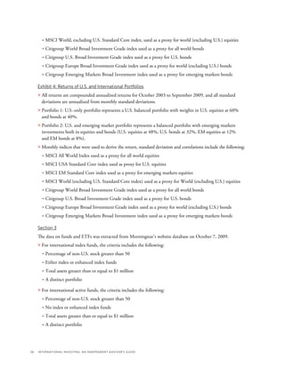 38	 International Investing: An Independent Advisor’s Guide
	 – MSCI World, excluding U.S. Standard Core index, used as a proxy for world (excluding U.S.) equities
	 – Citigroup World Broad Investment Grade index used as a proxy for all world bonds
	 – Citigroup U.S. Broad Investment Grade index used as a proxy for U.S. bonds
	 – Citigroup Europe Broad Investment Grade index used as a proxy for world (excluding U.S.) bonds
	 – Citigroup Emerging Markets Broad Investment index used as a proxy for emerging markets bonds
Exhibit 4: Returns of U.S. and International Portfolios
 All returns are compounded annualized returns for October 2003 to September 2009, and all standard
deviations are annualized from monthly standard deviations.
 Portfolio 1: U.S.-only portfolio represents a U.S. balanced portfolio with weights in U.S. equities at 60%
and bonds at 40%.
 Portfolio 2: U.S. and emerging market portfolio represents a balanced portfolio with emerging markets
investments both in equities and bonds (U.S. equities at 48%, U.S. bonds at 32%, EM equities at 12%
and EM bonds at 8%).
 Monthly indices that were used to derive the return, standard deviation and correlations include the following:
	 – MSCI All World Index used as a proxy for all world equities
	 – MSCI USA Standard Core index used as proxy for U.S. equities
	 – MSCI EM Standard Core index used as a proxy for emerging markets equities
	 – MSCI World (excluding U.S. Standard Core index) used as a proxy for World (excluding U.S.) equities
	 – Citigroup World Broad Investment Grade index used as a proxy for all world bonds
	 – Citigroup U.S. Broad Investment Grade index used as a proxy for U.S. bonds
	 – Citigroup Europe Broad Investment Grade index used as a proxy for world (excluding U.S.) bonds
	 – Citigroup Emerging Markets Broad Investment index used as a proxy for emerging markets bonds
Section 3
The data on funds and ETFs was extracted from Morningstar’s website database on October 7, 2009.
 For international index funds, the criteria includes the following:
	 – Percentage of non-U.S. stock greater than 50
	 – Either index or enhanced index funds
	 – Total assets greater than or equal to $1 million
	 – A distinct portfolio
 For international active funds, the criteria includes the following:
	 – Percentage of non-U.S. stock greater than 50
	 – No index or enhanced index funds
	 – Total assets greater than or equal to $1 million
	 – A distinct portfolio
 