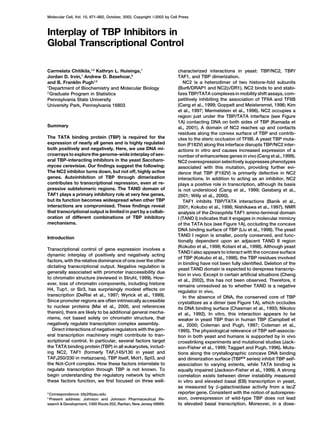 Molecular Cell, Vol. 10, 871–882, October, 2002, Copyright 2002 by Cell Press
Interplay of TBP Inhibitors in
Global Transcriptional Control
characterized interactions in yeast: TBP/NC2, TBP/
TAF1, and TBP dimerization.
NC2 is a heterodimer of two histone-fold subunits
Carmelata Chitikila,1,4
Kathryn L. Huisinga,1
Jordan D. Irvin,1
Andrew D. Basehoar,2
and B. Franklin Pugh1,3
(Bur6/DRAP1 and NC2␤/DR1). NC2 binds to and stabi-1
Department of Biochemistry and Molecular Biology
lizes TBP/TATA complexes in mobility shift assays, com-2
Graduate Program in Statistics
petitively inhibiting the association of TFIIA and TFIIBPennsylvania State University
(Cang et al., 1999; Goppelt and Meisterernst, 1996; KimUniversity Park, Pennsylvania 16803
et al., 1997; Mermelstein et al., 1996). NC2 occupies a
region just under the TBP/TATA interface (see Figure
1A) contacting DNA on both sides of TBP (Kamada et
Summary al., 2001). A domain of NC2 reaches up and contacts
residues along the convex surface of TBP and contrib-
The TATA binding protein (TBP) is required for the utes to the steric occlusion of TFIIB. A yeast TBP muta-
expression of nearly all genes and is highly regulated tion (F182V) along this interface disrupts TBP/NC2 inter-
both positively and negatively. Here, we use DNA mi- actions in vitro and causes increased expression of a
croarrays to explore the genome-wide interplay of sev- number of enhancerless genes in vivo (Cang et al., 1999).
eral TBP-interacting inhibitors in the yeast Saccharo- NC2 overexpression selectively suppresses phenotypes
myces cerevisiae. Our findings suggest the following: associated with this mutation, providing further evi-
The NC2 inhibitor turns down, but not off, highly active dence that TBP (F182V) is primarily defective in NC2
genes. Autoinhibition of TBP through dimerization interactions. In addition to acting as an inhibitor, NC2
contributes to transcriptional repression, even at re- plays a positive role in transcription, although its basis
pressive subtelomeric regions. The TAND domain of is not understood (Cang et al., 1999; Geisberg et al.,
TAF1 plays a primary inhibitory role at very few genes, 2001; Willy et al., 2000).
but its function becomes widespread when other TBP TAF1 inhibits TBP/TATA interactions (Banik et al.,
interactions are compromised. These findings reveal 2001; Kokubo et al., 1998; Nishikawa et al., 1997). NMR
that transcriptional output is limited in part by a collab- analysis of the Drosophila TAF1 amino-terminal domain
oration of different combinations of TBP inhibitory I (TAND I) indicates that it engages in molecular mimicry
mechanisms. of the TATA box (see Figure 1A), occluding the concave
DNA binding surface of TBP (Liu et al., 1998). The yeast
TAND I region is smaller, poorly conserved, and func-
Introduction
tionally dependent upon an adjacent TAND II region
(Kokubo et al., 1998; Kotani et al., 1998). Although yeast
Transcriptional control of gene expression involves a
TAND I also appears to interact with the concave surface
dynamic interplay of positively and negatively acting
of TBP (Kokubo et al., 1998), the TBP residues involved
factors, with the relative dominance of one over the other
in binding have not been fully identified. Deletion of the
dictating transcriptional output. Negative regulation is
yeast TAND domain is expected to derepress transcrip-
generally associated with promoter inaccessibility due
tion in vivo. Except in certain artificial situations (Cheng
to chromatin structure (reviewed in Struhl, 1999). How-
et al., 2002), this has not been observed. Therefore, it
ever, loss of chromatin components, including histone remains unresolved as to whether TAND is a negative
H4, Tup1, or Sir3, has surprisingly modest effects on regulator in vivo.
transcription (DeRisi et al., 1997; Wyrick et al., 1999). In the absence of DNA, the conserved core of TBP
Since promoter regions are often intrinsically accessible crystallizes as a dimer (see Figure 1A), which occludes
to nuclear proteins (Mai et al., 2000, and references its DNA binding surface (Chasman et al., 1993; Nikolov
therein), there are likely to be additional general mecha- et al., 1992). In vitro, this interaction appears to be
nisms, not based solely on chromatin structure, that weaker in yeast TBP than in human TBP (Campbell et
negatively regulate transcription complex assembly. al., 2000; Coleman and Pugh, 1997; Coleman et al.,
Direct interactions of negative regulators with the gen- 1995). The physiological relevance of TBP self-associa-
eral transcription machinery might contribute to tran- tion in both yeast and humans is supported by in vivo
scriptional control. In particular, several factors target crosslinking experiments and mutational studies (Jack-
the TATA binding protein (TBP) in all eukaryotes, includ- son-Fisher et al., 1999; Taggart and Pugh, 1996). Muta-
ing NC2, TAF1 (formerly TAFII145/130 in yeast and tions along the crystallographic concave DNA binding
TAFII250/230 in metazoans), TBP itself, Mot1, Spt3, and and dimerization surface (TBPEB
series) inhibit TBP self-
the Not-Ccr4 complex. How these factors interrelate to association to varying extents, while TATA binding is
regulate transcription through TBP is not known. To equally impaired (Jackson-Fisher et al., 1999). A strong
begin understanding the regulatory network by which correlation exists between dimer instability measured
these factors function, we first focused on three well- in vitro and elevated basal (EB) transcription in yeast,
as measured by ␤-galactosidase activity from a lacZ
reporter gene. Consistent with the notion of autorepres-3
Correspondence: bfp2@psu.edu
sion, overexpression of wild-type TBP does not lead4
Present address: Johnson and Johnson Pharmaceutical Re-
search & Development, 1000 Route 202, Raritan, New Jersey 08869. to elevated basal transcription. Moreover, in a dose-
 