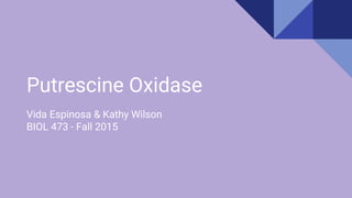 Putrescine Oxidase
Vida Espinosa & Kathy Wilson
BIOL 473 - Fall 2015
 