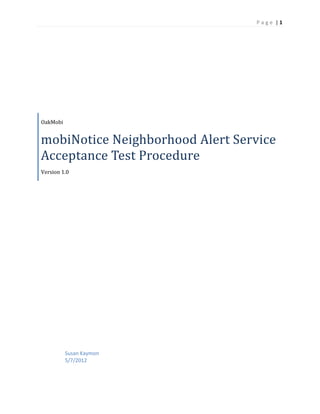 P a g e | 1
OakMobi
mobiNotice	Neighborhood	Alert	Service	
Acceptance	Test	Procedure
Version 1.0
Susan Kaymon
5/7/2012
 