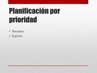 Planificación por
prioridad
• Docentes
• Ejercito
 