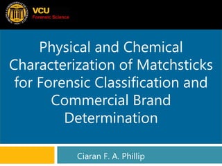 Physical and Chemical
Characterization of Matchsticks
for Forensic Classification and
Commercial Brand
Determination
Ciaran F. A. Phillip
 