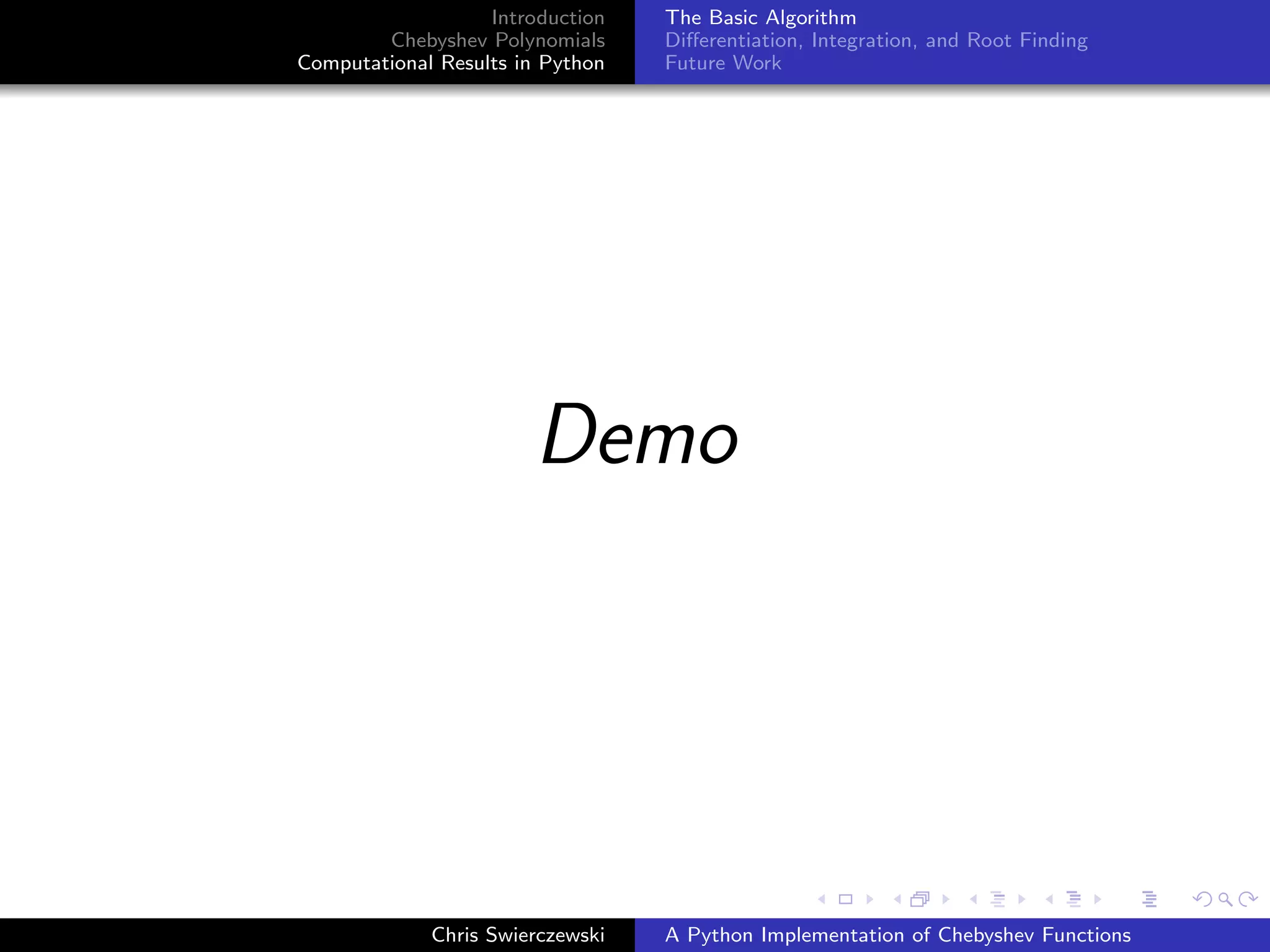 Introduction
Chebyshev Polynomials
Computational Results in Python
The Basic Algorithm
Diﬀerentiation, Integration, and Root Finding
Future Work
Demo
Chris Swierczewski A Python Implementation of Chebyshev Functions
 