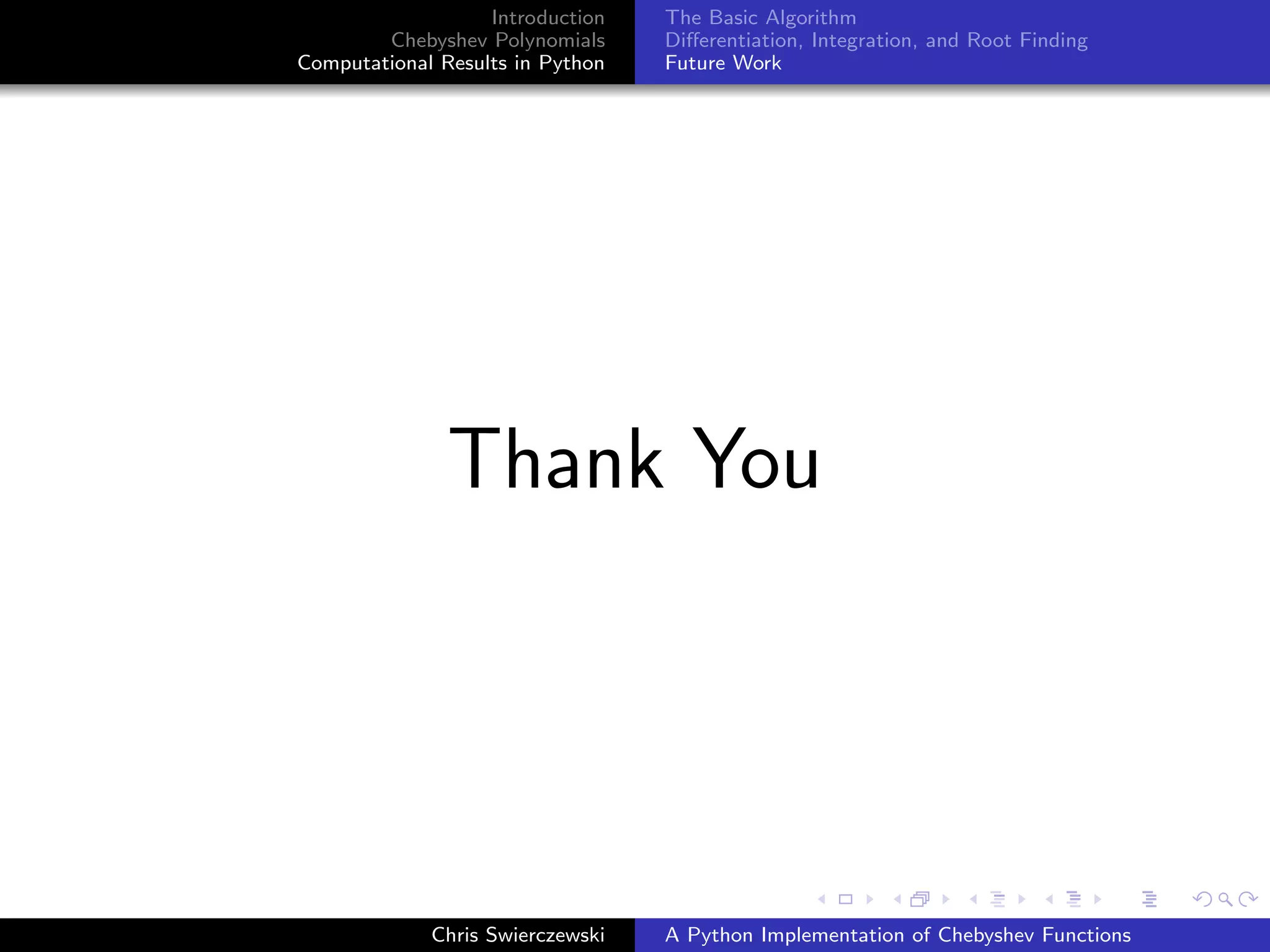 Introduction
Chebyshev Polynomials
Computational Results in Python
The Basic Algorithm
Diﬀerentiation, Integration, and Root Finding
Future Work
Thank You
Chris Swierczewski A Python Implementation of Chebyshev Functions
 