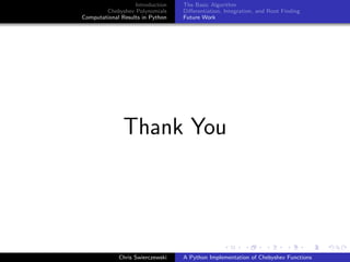 Introduction
Chebyshev Polynomials
Computational Results in Python
The Basic Algorithm
Diﬀerentiation, Integration, and Root Finding
Future Work
Thank You
Chris Swierczewski A Python Implementation of Chebyshev Functions
 