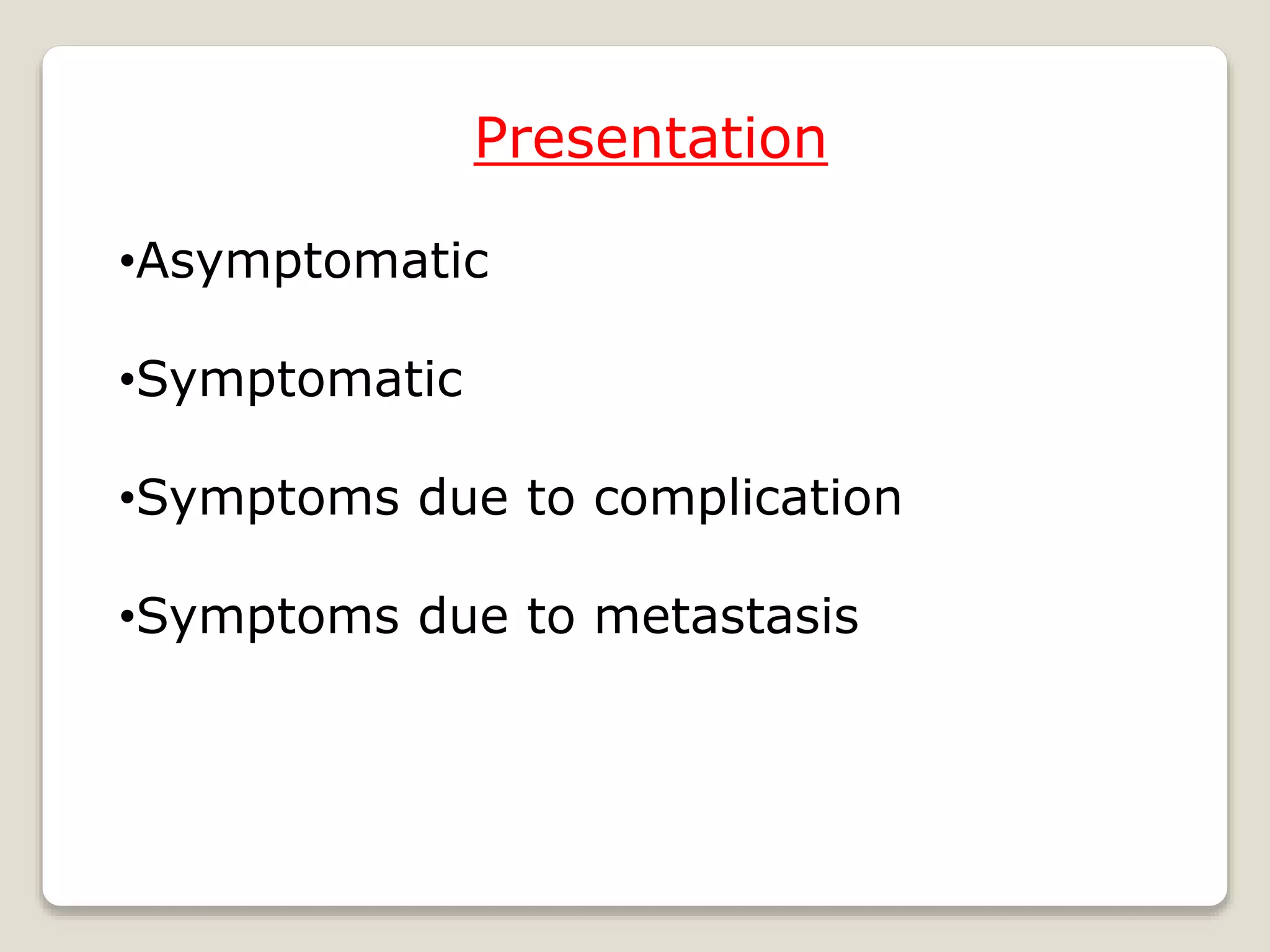 Presentation
•Asymptomatic
•Symptomatic
•Symptoms due to complication
•Symptoms due to metastasis
 