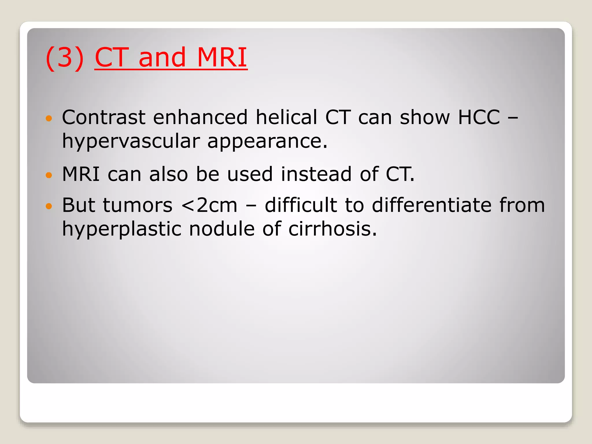 (3) CT and MRI
 Contrast enhanced helical CT can show HCC –
hypervascular appearance.
 MRI can also be used instead of CT.
 But tumors <2cm – difficult to differentiate from
hyperplastic nodule of cirrhosis.
 