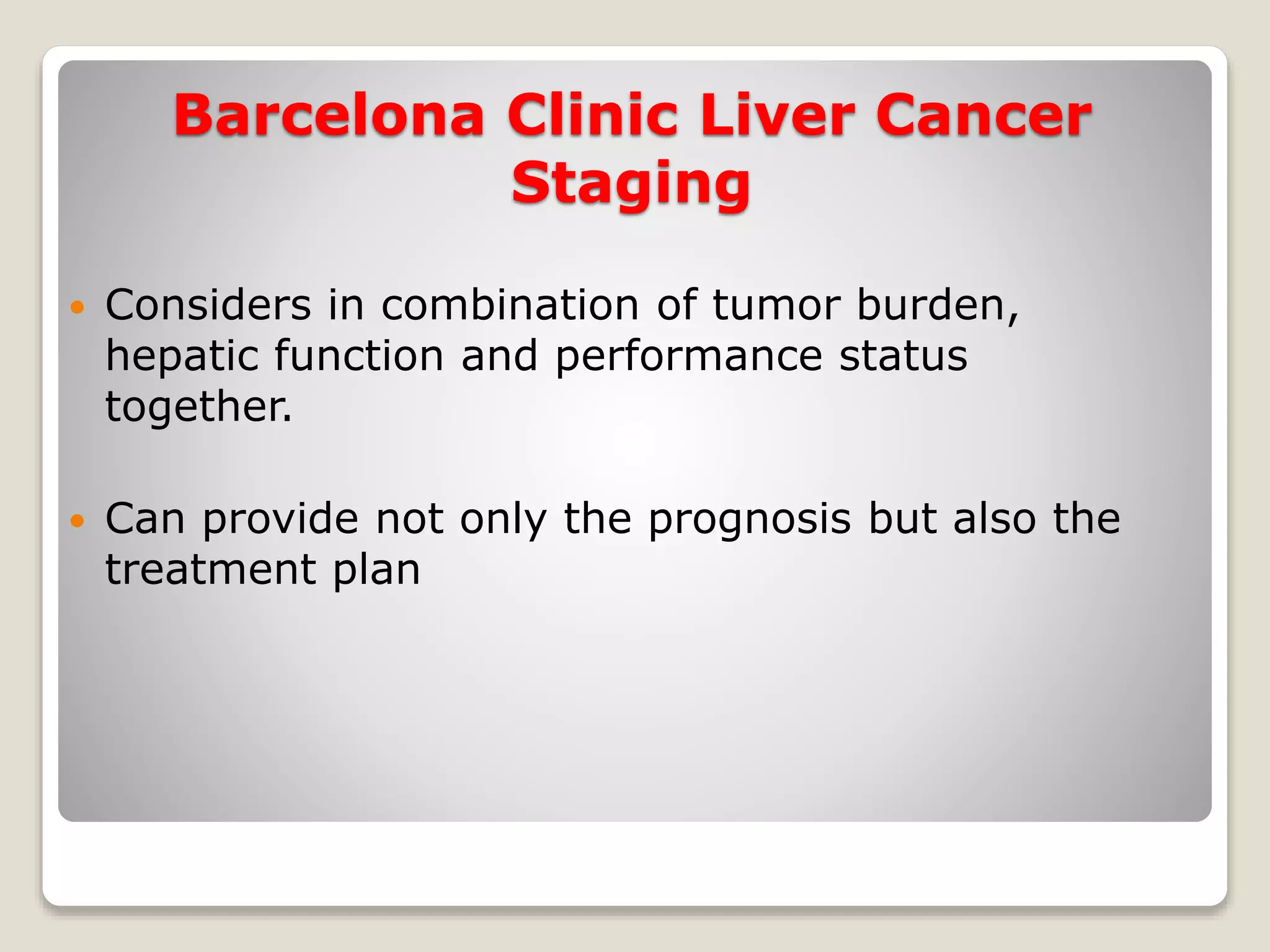 Barcelona Clinic Liver Cancer
Staging
 Considers in combination of tumor burden,
hepatic function and performance status
together.
 Can provide not only the prognosis but also the
treatment plan
 