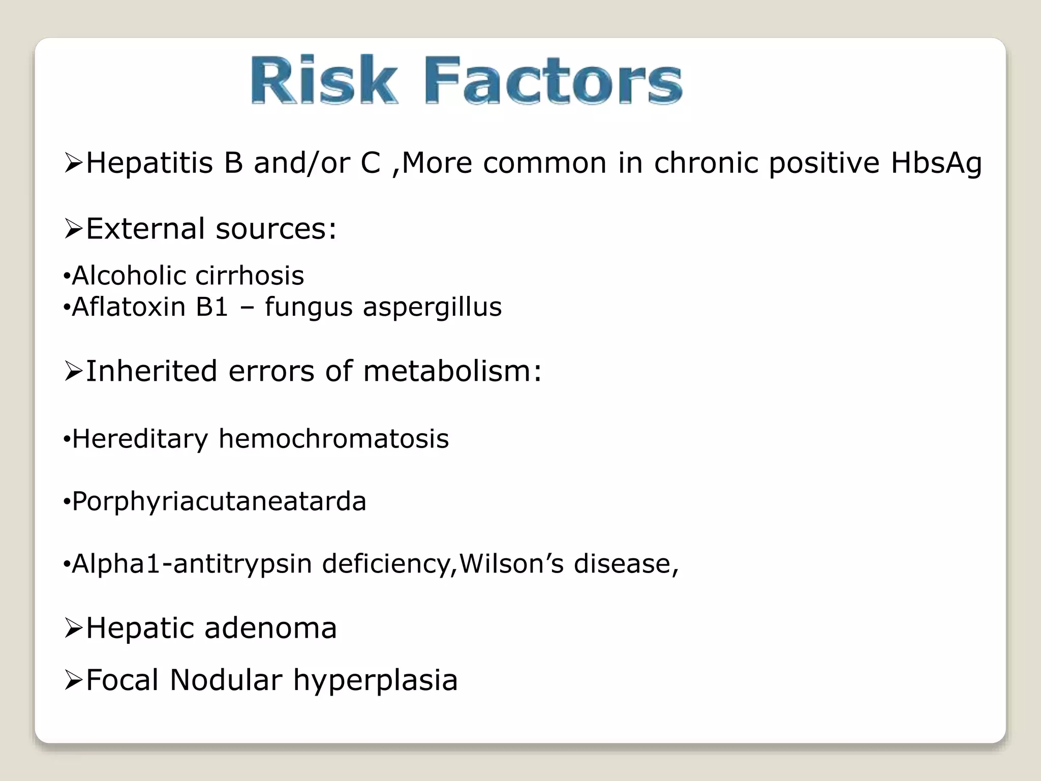 Hepatitis B and/or C ,More common in chronic positive HbsAg
External sources:
•Alcoholic cirrhosis
•Aflatoxin B1 – fungus aspergillus
Inherited errors of metabolism:
•Hereditary hemochromatosis
•Porphyriacutaneatarda
•Alpha1-antitrypsin deficiency,Wilson’s disease,
Hepatic adenoma
Focal Nodular hyperplasia
 