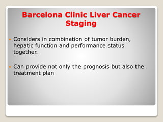 Barcelona Clinic Liver Cancer
Staging
 Considers in combination of tumor burden,
hepatic function and performance status
together.
 Can provide not only the prognosis but also the
treatment plan
 