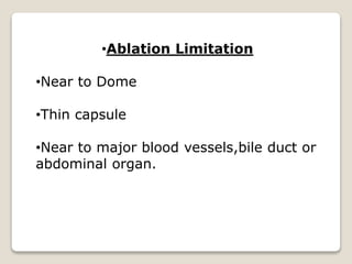•Ablation Limitation
•Near to Dome
•Thin capsule
•Near to major blood vessels,bile duct or
abdominal organ.
 