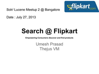 Search @ Flipkart
Umesh Prasad
Thejus VM
Empowering Consumers discover and find products
Solr/ Lucene Meetup 2 @ Bangalore
Date : July 27, 2013
 