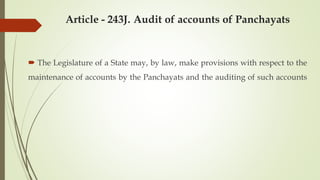 Article - 243J. Audit of accounts of Panchayats
 The Legislature of a State may, by law, make provisions with respect to the
maintenance of accounts by the Panchayats and the auditing of such accounts
 