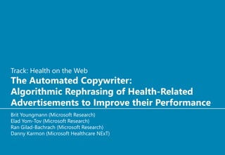 Track: Health on the Web
The Automated Copywriter:
Algorithmic Rephrasing of Health-Related
Advertisements to Improve their Performance
Brit Youngmann (Microsoft Research)
Elad Yom-Tov (Microsoft Research)
Ran Gilad-Bachrach (Microsoft Research)
Danny Karmon (Microsoft Healthcare NExT)
 