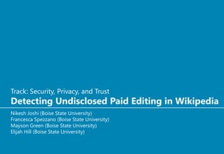 Track: Security, Privacy, and Trust
Detecting Undisclosed Paid Editing in Wikipedia
Nikesh Joshi (Boise State University)
Francesca Spezzano (Boise State University)
Mayson Green (Boise State University)
Elijah Hill (Boise State University)
 