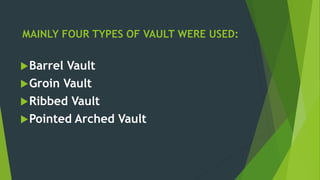 MAINLY FOUR TYPES OF VAULT WERE USED:
Barrel Vault
Groin Vault
Ribbed Vault
Pointed Arched Vault
 