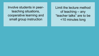 Involve students in peer-
teaching situations,
cooperative learning and
small group instruction
Limit the lecture method
of teaching – any
“teacher talks” are to be
<10 minutes long
 