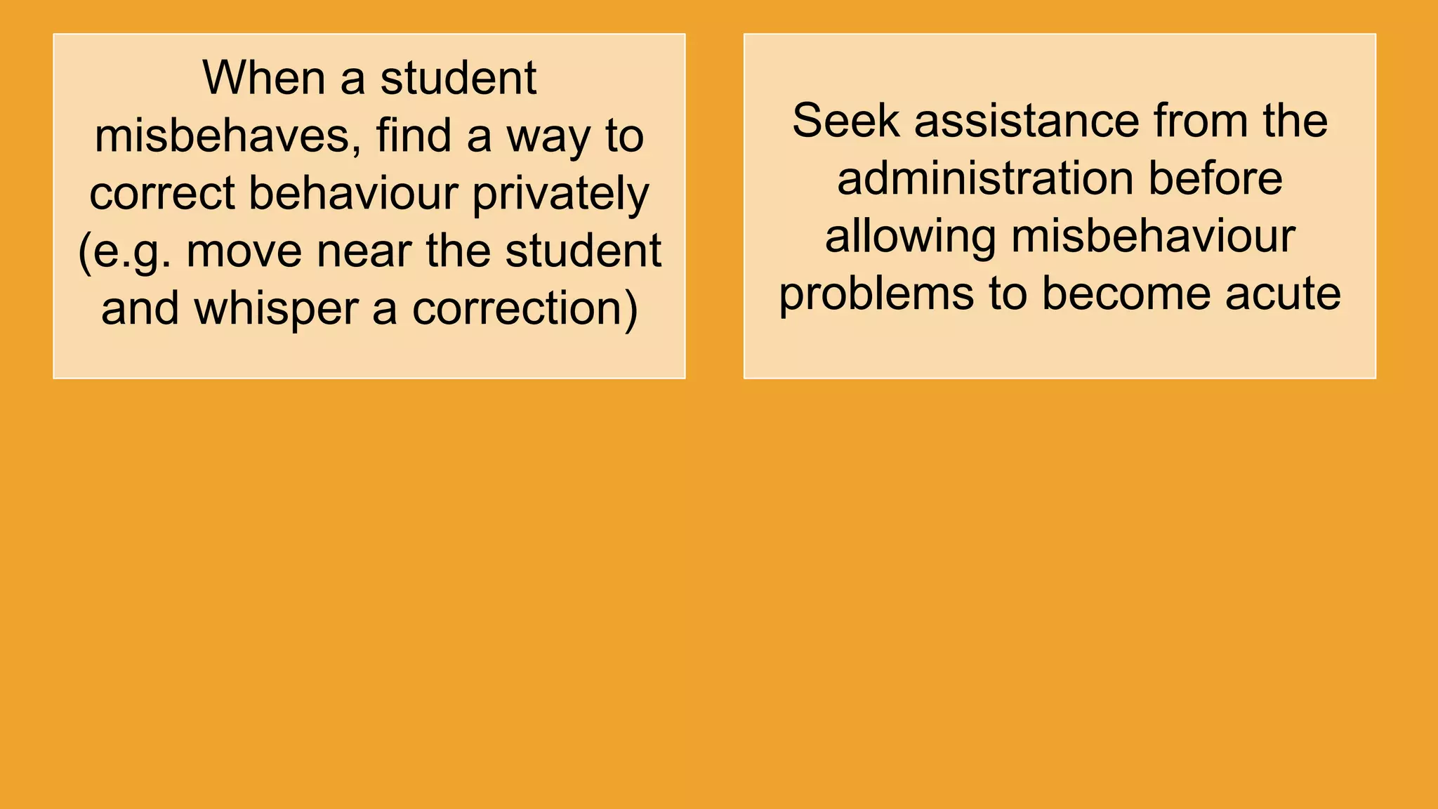 When a student
misbehaves, find a way to
correct behaviour privately
(e.g. move near the student
and whisper a correction)
Seek assistance from the
administration before
allowing misbehaviour
problems to become acute
 
