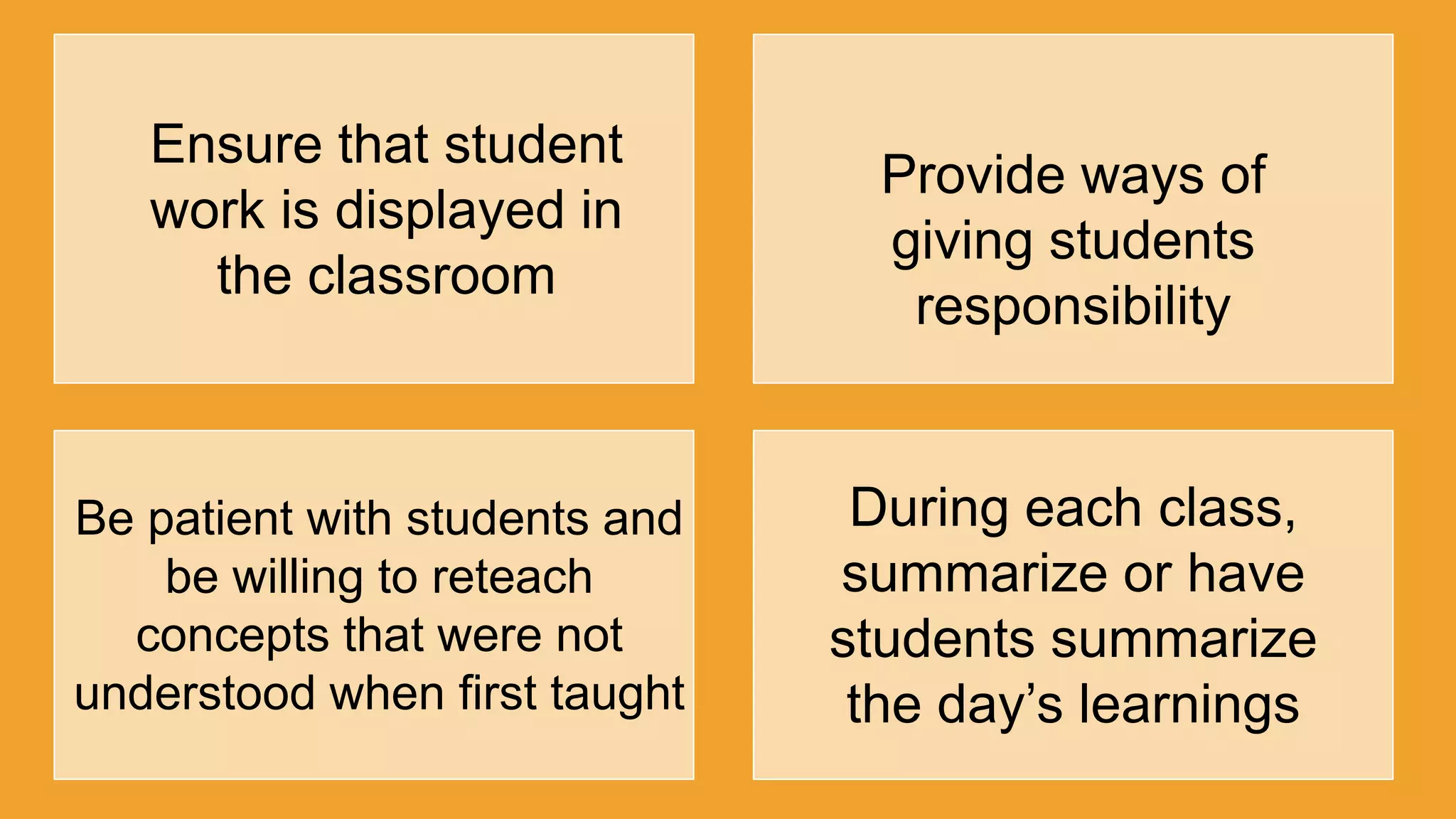 Ensure that student
work is displayed in
the classroom
Provide ways of
giving students
responsibility
Be patient with students and
be willing to reteach
concepts that were not
understood when first taught
During each class,
summarize or have
students summarize
the day‟s learnings
 