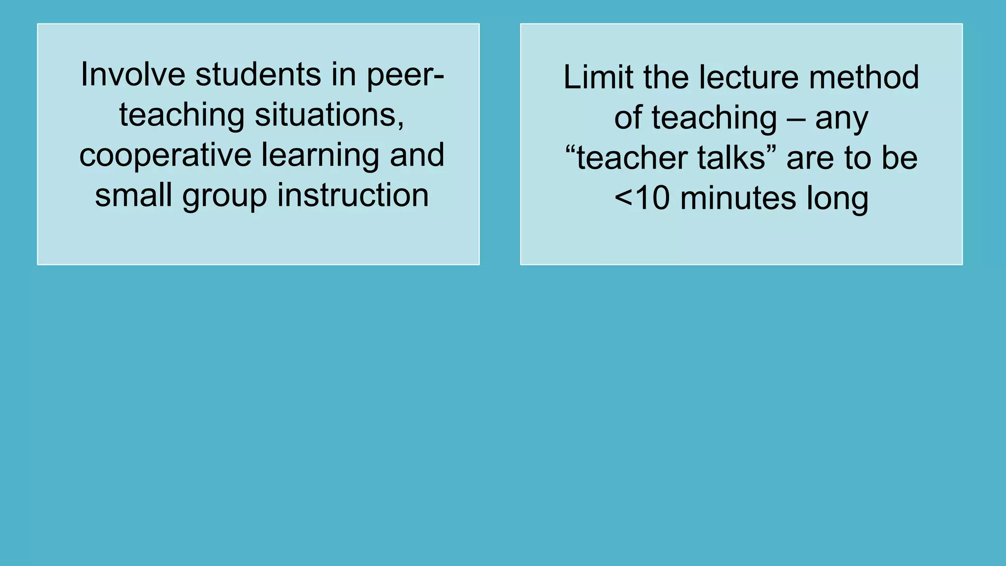 Involve students in peer-
teaching situations,
cooperative learning and
small group instruction
Limit the lecture method
of teaching – any
“teacher talks” are to be
<10 minutes long
 