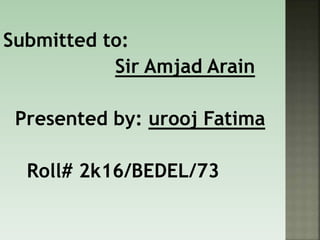 Submitted to:
Sir Amjad Arain
Presented by: urooj Fatima
Roll# 2k16/BEDEL/73
 