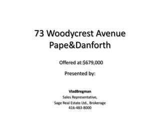 73 Woodycrest Avenue Pape & Danforth Offered at:$679,000 Presented by:  VladBregman Sales Representative,  Sage Real Estate Ltd., Brokerage 416-483-8000 