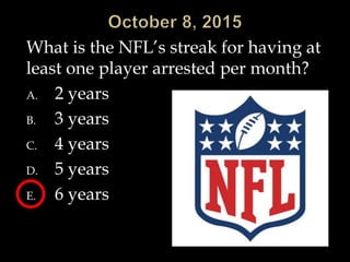 What is the NFL’s streak for having at
least one player arrested per month?
A. 2 years
B. 3 years
C. 4 years
D. 5 years
E. 6 years
 