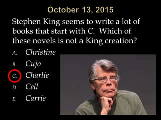 Stephen King seems to write a lot of
books that start with C. Which of
these novels is not a King creation?
A. Christine
B. Cujo
C. Charlie
D. Cell
E. Carrie
 