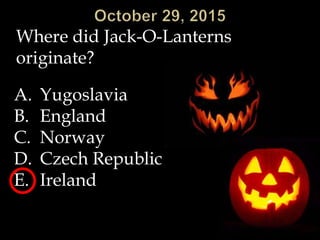 Where did Jack-O-Lanterns
originate?
A. Yugoslavia
B. England
C. Norway
D. Czech Republic
E. Ireland
 