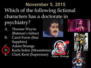 Which of the following fictional
characters has a doctorate in
psychiatry?
A. Thomas Wayne
(Batman’s father)
B. Carol Ferris (Star
Sapphire)
C. Adam Strange
D. Karla Sofen (Moonstone)
E. Clark Kent (Superman)
 