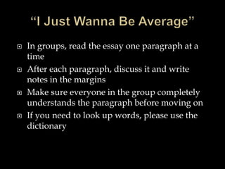 In groups, read the essay one paragraph at a
time
 After each paragraph, discuss it and write
notes in the margins
 Make sure everyone in the group completely
understands the paragraph before moving on
 If you need to look up words, please use the
dictionary
 