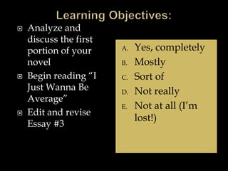  Analyze and
discuss the first
portion of your
novel
 Begin reading “I
Just Wanna Be
Average”
 Edit and revise
Essay #3
A. Yes, completely
B. Mostly
C. Sort of
D. Not really
E. Not at all (I’m
lost!)
 