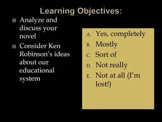  Analyze and
discuss your
novel
 Consider Ken
Robinson’s ideas
about our
educational
system
A. Yes, completely
B. Mostly
C. Sort of
D. Not really
E. Not at all (I’m
lost!)
 