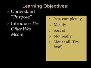  Understand
“Purpose”
 Introduce The
Other Wes
Moore
A. Yes, completely
B. Mostly
C. Sort of
D. Not really
E. Not at all (I’m
lost!)
 