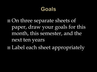  On three separate sheets of
paper, draw your goals for this
month, this semester, and the
next ten years
 Label each sheet appropriately
 