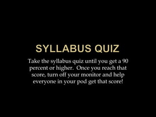 Take the syllabus quiz until you get a 90
percent or higher. Once you reach that
score, turn off your monitor and help
everyone in your pod get that score!
 