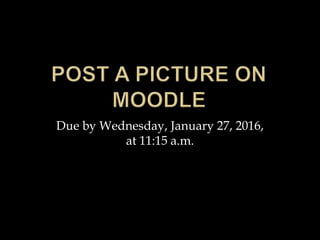 Due by Wednesday, January 27, 2016,
at 11:15 a.m.
 