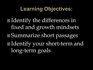  Identify the differences in
fixed and growth mindsets
 Summarize short passages
 Identify your short-term and
long-term goals
 