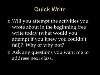  Will you attempt the activities you
wrote about in the beginning free
write today (what would you
attempt if you knew you couldn’t
fail)? Why or why not?
 Ask any questions you want me to
address next class.
 