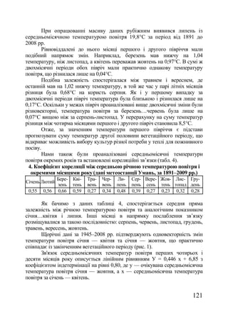 При опрацюванні масиву даних рубіжним виявився липень із
середньомісячною температурою повітря 19,8°С за період від 1891 до
2008 рр.
       Рівновіддалені до нього місяці першого і другого півріччя мали
подібний напрямок змін. Наприклад, березень мав нижчу на 1,04
температуру, ніж листопад, а квітень переважав жовтень на 0,97°С. В сумі ж
двохмісячні періоди обох півріч мали практично однакову температуру
повітря, що різнилася лише на 0,04°С.
       Подібна залежність спостерігалася між травнем і вереснем, де
останній мав на 1,02 нижчу температуру, в той же час у парі літніх місяців
різниця була 0,68°С на користь серпня. Як і у першому випадку за
двохмісячні періоди півріч температура була близькою і різнилася лише на
0,17°С. Оскільки у межах півріч проаналізовані вище двохмісячні зміни були
різновекторні, температура повітря за березень…червень була лише на
0,07°С вищою ніж за серпень-листопад. У перерахунку на суму температур
різниця між чотирма місяцями першого і другого півріч становила 8,5°С.
       Отже, за значенням температури першого півріччя є підстави
прогнозувати суму температур другої половини вегетаційного періоду, що
відкриває можливість вибору культур різної потреби у теплі для пожнивного
посіву.
       Нами також були проаналізовані середньомісячні температури
повітря окремих років та встановлені кореляційні зв‘язки (табл. 4).
 4. Коефіцієнт кореляції між середньою річною температурою повітря і
  окремими місяцями року (дані метеостанції Умань, за 1891–2009 рр.)
               Бере- Кві-   Тра-   Чер-   Ли-    Сер- Вере- Жов- Лис- Гру-
Січень Лютий
               зень тень    вень   вень   пень   пень сень тень топад день
 0,55   0,56   0,66 0,59    0,27   0,34   0,48   0,39 0,27 0,23 0,32 0,28

       Як бачимо з даних таблиці 4, спостерігається середня пряма
залежність між річною температурою повітря та аналогічним показником
січня…квітня і липня. Інші місяці в напрямку послаблення зв‘язку
розміщувалися за такою послідовністю: серпень, червень, листопад, грудень,
травень, вересень, жовтень.
       Щорічні дані за 1945–2008 рр. підтверджують одновекторність змін
температури повітря січня — квітня та січня — жовтня, що практично
співпадає із закінченням вегетаційного періоду (рис. 1).
       Зв'язок середньомісячних температур повітря перших чотирьох і
десяти місяців року описується лінійним рівнянням У = 0,446 х + 6,85 з
коефіцієнтом індетермінації на рівні 0,80, де у — очікувана середньомісячна
температура повітря січня — жовтня, а х — середньомісячна температура
повітря за січень — квітень.


                                                                       121
 
