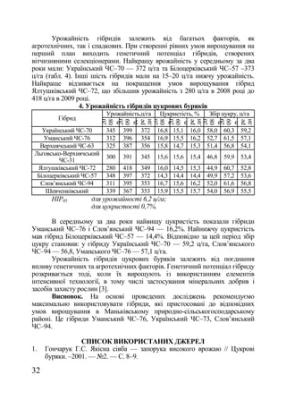 Урожайність гібридів залежить від багатьох факторів, як
агротехнічних, так і спадкових. При створенні рівних умов вирощування на
перший план виходить генетичний потенціал гібридів, створених
вітчизняними селекціонерами. Найкращу врожайність у середньому за два
роки мали: Український ЧС–70 — 372 ц/га та Білоцерківський ЧС–57 –373
ц/га (табл. 4). Інші шість гібридів мали на 15–20 ц/га нижчу урожайність.
Найкраще відзивається на покращення умов вирощування гібрид
Ялтушківський ЧС–72, що збільшив урожайність з 280 ц/га в 2008 році до
418 ц/га в 2009 році.
                 4. Урожайність гібридів цукрових буряків
                          Урожайність,ц/га    Цукристість, %      Збір цукру, ц/га
         Гібрид



                                дн




                                дн




                                                                          дн
                          20
                          08
                          20
                                09



                                20
                                08
                                20
                                09



                                20
                                08
                                20
                                                                          09
                                ре




                                ре




                                                                          ре
                                се




                                се




                                                                          се
                          р.

                                р.




                                р.

                                р.




                                р.

                                                                          р.
                                 є




                                 є




                                                                           є
    Український ЧС-70     345   399   372    16,8 15,1 16,0 58,0 60,3 59,2
     Уманський ЧС-76      312   396   354    16,9 15,5 16,2 52,7 61,5 57,1
   Верхнячський ЧС-63     325   387   356    15,8 14,7 15,3 51,4 56,8 54,1
 Льговсько-Верхнячський
                          300   391   345    15,6 15,6 15,4 46,8 59,9 53,4
          ЧС-31
  Ялтушківський ЧС-72     280   418   349    16,0   14,5   15,3   44,9   60,7   52,8
  Білоцерківський ЧС-57   348   397   372    14,3   14,4   14,4   49,9   57,2   53,6
   Слов‘янський ЧС-94     311   395   353    16,7   15,6   16,2   52,0   61,6   56,8
     Шевченківський       339   367   353    15,9   15,5   15,7   54,0   56,9   55,5
       НІР05        для урожайності 6,2 ц/га;
                    для цукристості 0,7%.

       В середньому за два роки найвищу цукристість показали гібриди
Уманський ЧС–76 і Слов‘янський ЧС–94 — 16,2%. Найнижчу цукристість
мав гібрид Білоцерківський ЧС–57 — 14,4%. Відповідно за цей період збір
цукру становив: у гібриду Український ЧС–70 — 59,2 ц/га, Слов‘янського
ЧС–94 — 56,8, Уманського ЧС–76 — 57,1 ц/га.
       Урожайність гібридів цукрових буряків залежить від поєднання
впливу генетичних та агротехнічних факторів. Генетичний потенціал гібриду
розкривається тоді, коли їх вирощують із використанням елементів
інтенсивної технології, в тому числі застосування мінеральних добрив і
засобів захисту рослин [3].
       Висновок. На основі проведених досліджень рекомендуємо
максимально використовувати гібриди, які пристосовані до відповідних
умов вирощування в Маньківському природно-сільськогосподарському
районі. Це гібриди Уманський ЧС–76, Український ЧС–73, Слов‘янський
ЧС–94.

                 СПИСОК ВИКОРИСТАНИХ ДЖЕРЕЛ
1.   Гончарук Г.С. Якісна сівба — запорука високого врожаю // Цукрові
     буряки. –2001. — ғ2. — С. 8–9.

32
 