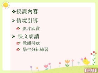 授課內容
情境引導
影片欣賞
 課文朗讀
教師引唸
學生分組練習
 